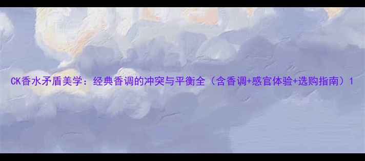 CK香水矛盾美学经典香调的冲突与平衡全含香调感官体验选购指南