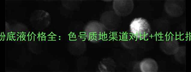 CPB粉底液价格全色号质地渠道对比性价比指南