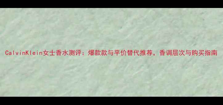 CalvinKlein女士香水测评爆款款与平价替代推荐香调层次与购买指南