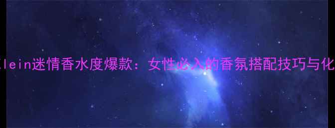 CalvinKlein迷情香水度爆款女性必入的香氛搭配技巧与化妆教程