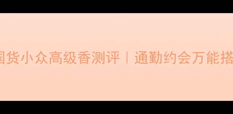 Camellia香水年度必入国货小众高级香测评通勤约会万能搭配公式亚洲肤友好香调