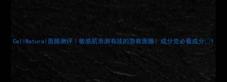 CellNatural面膜测评敏感肌亲测有效的急救面膜成分党必看成分