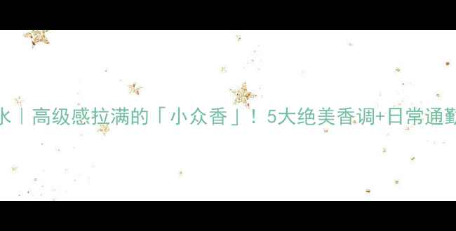 Chanel8号香水高级感拉满的小众香5大绝美香调日常通勤穿香指南