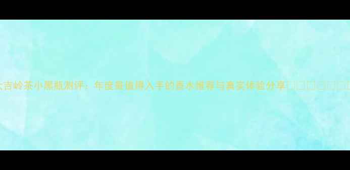 Chanel大吉岭茶小黑瓶测评年度最值得入手的香水推荐与真实体验分享