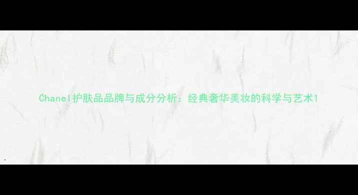 Chanel护肤品品牌与成分分析经典奢华美妆的科学与艺术