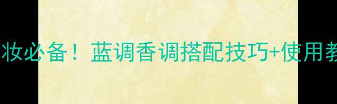 ChannelBlue香水化妆必备蓝调香调搭配技巧使用教程显白又高级