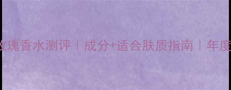 Chloederose玫瑰香水测评成分适合肤质指南年度必入香氛推荐