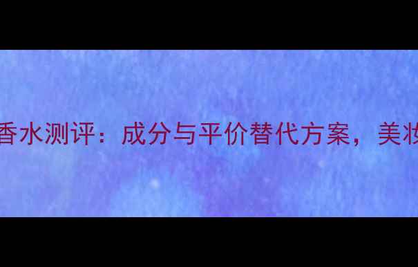 Chloeedt香水测评成分与平价替代方案美妆控必看