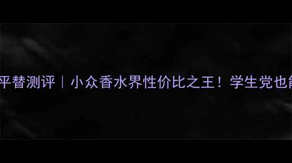 Chole同名香水平替测评小众香水界性价比之王学生党也能冲的冷门香