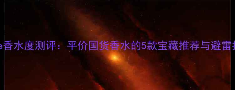Chole香水度测评平价国货香水的5款宝藏推荐与避雷指南