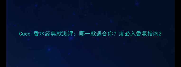 Cucci香水经典款测评哪一款适合你度必入香氛指南