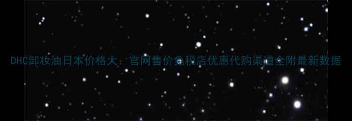 DHC卸妆油日本价格大官网售价免税店优惠代购渠道全附最新数据