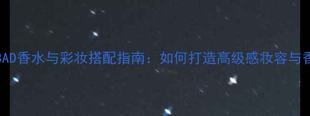 DIESELBAD香水与彩妆搭配指南如何打造高级感妆容与香氛氛围