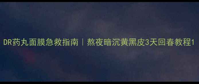 DR药丸面膜急救指南熬夜暗沉黄黑皮3天回春教程