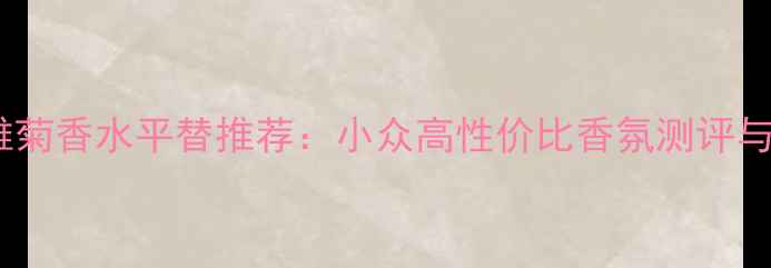 Daisy小雏菊香水平替推荐小众高性价比香氛测评与价格对比