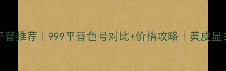 Dior999平替推荐999平替色号对比价格攻略黄皮显白必备