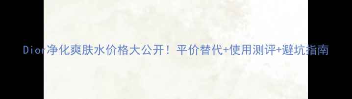 Dior净化爽肤水价格大公开平价替代使用测评避坑指南