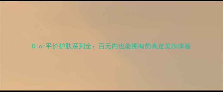 Dior平价护肤系列全百元内也能拥有的高定美妆体验