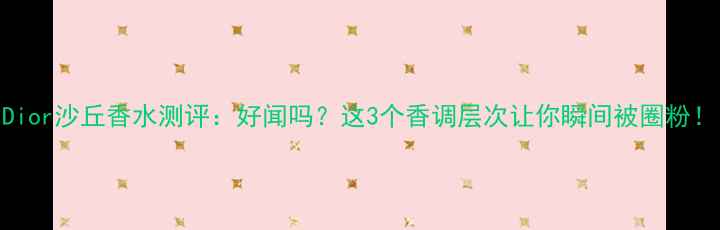Dior沙丘香水测评好闻吗这3个香调层次让你瞬间被圈粉