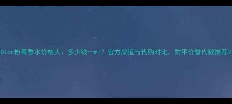 Dior粉毒香水价格大多少钱一ml官方渠道与代购对比附平价替代款推荐