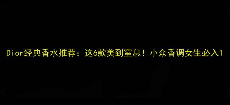 Dior经典香水推荐这6款美到窒息小众香调女生必入