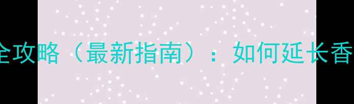 Dior香水售后服务全攻略最新指南如何延长香水寿命与使用技巧