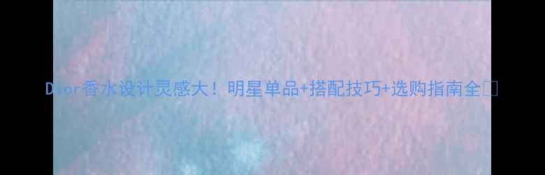 Dior香水设计灵感大明星单品搭配技巧选购指南全