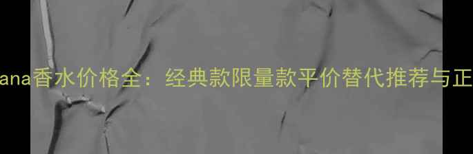 DolceGabbana香水价格全经典款限量款平价替代推荐与正品鉴别指南