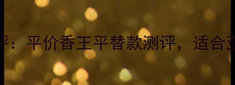 EAUBEPARFU香水测评平价香王平替款测评适合亚洲肤质的香氛指南