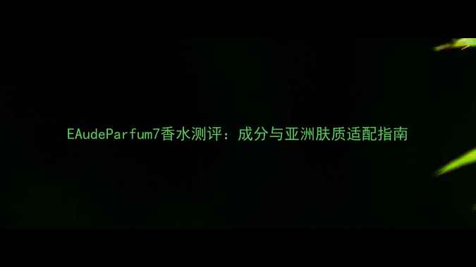EAudeParfum7香水测评成分与亚洲肤质适配指南