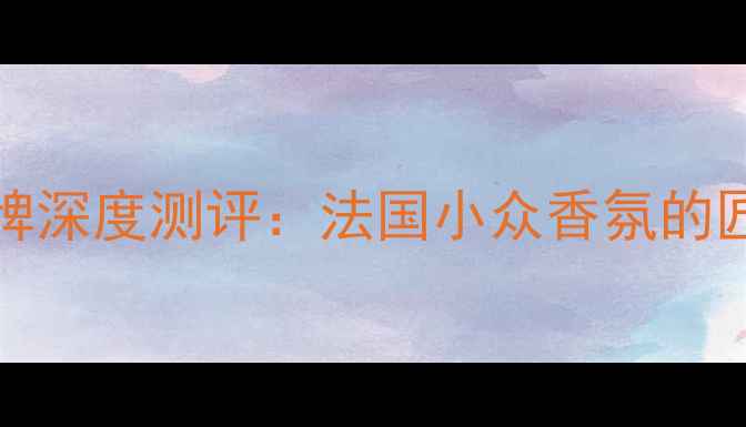 EAudeParfum香水品牌深度测评法国小众香氛的匠心之作与选购指南