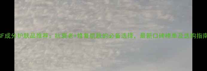 EGF成分护肤品推荐抗衰老修复肌肤的必备选择最新口碑榜单及选购指南