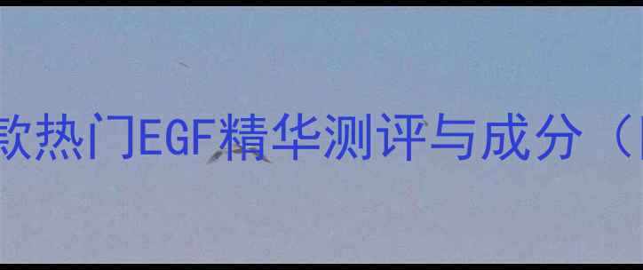 EGF护肤品推荐5款热门EGF精华测评与成分附科学使用指南
