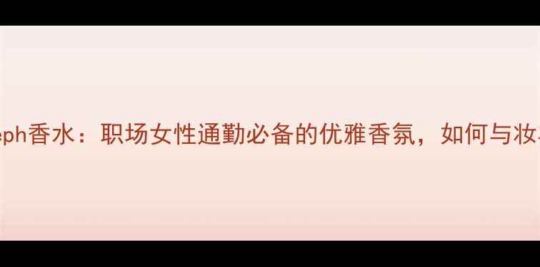 EisenbergJoseph香水职场女性通勤必备的优雅香氛如何与妆容完美融合