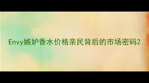 Envy嫉妒香水价格亲民背后的市场密码