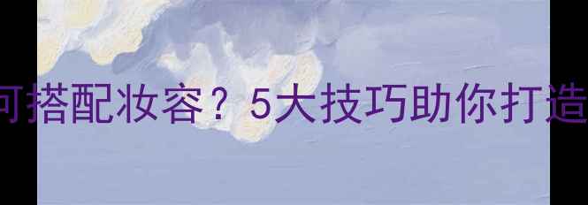 Evagreen香水如何搭配妆容5大技巧助你打造高级感妆容指南