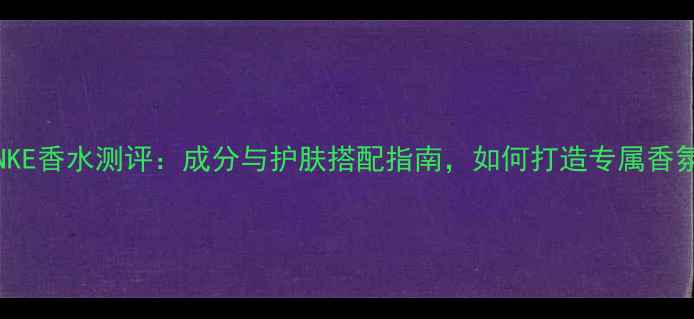 FEILINKE香水测评成分与护肤搭配指南如何打造专属香氛妆容