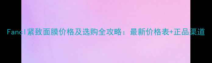 Fancl紧致面膜价格及选购全攻略最新价格表正品渠道