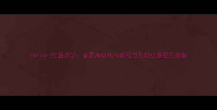 Ferrari红唇美学春夏高级化妆教程与烈焰红唇配方指南