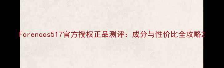 Forencos517官方授权正品测评成分与性价比全攻略