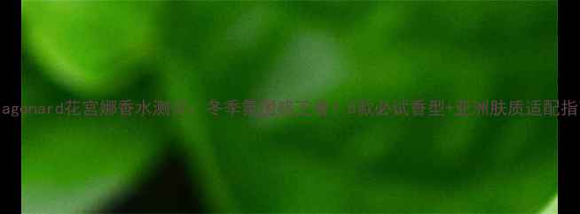 Fragonard花宫娜香水测评冬季氛围感王者5款必试香型亚洲肤质适配指南