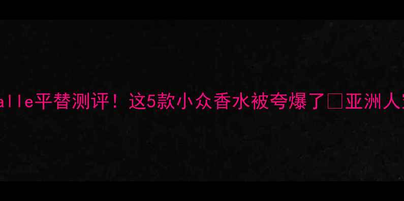 FredericMalle平替测评这5款小众香水被夸爆了亚洲人穿香指南