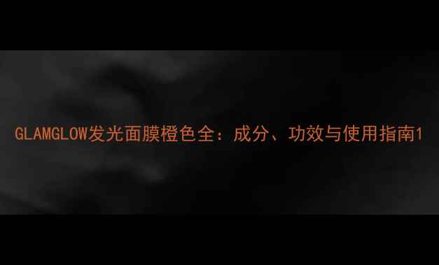 GLAMGLOW发光面膜橙色全成分功效与使用指南