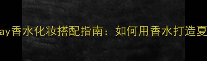 GivenchyPlay香水化妆搭配指南如何用香水打造夏日清新妆容