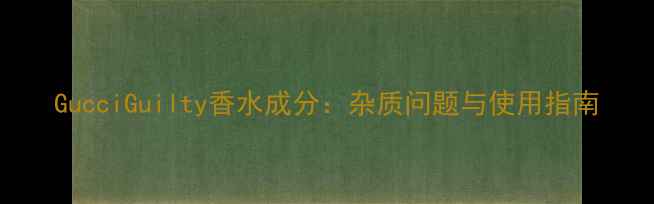 GucciGuilty香水成分杂质问题与使用指南