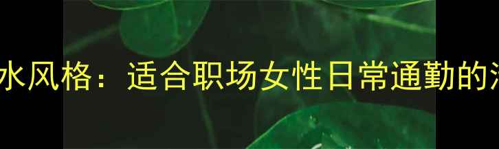 Gucci柑橘香水风格适合职场女性日常通勤的清新香调指南