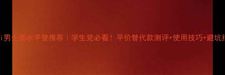 Gucci男士香水平替推荐学生党必看平价替代款测评使用技巧避坑指南