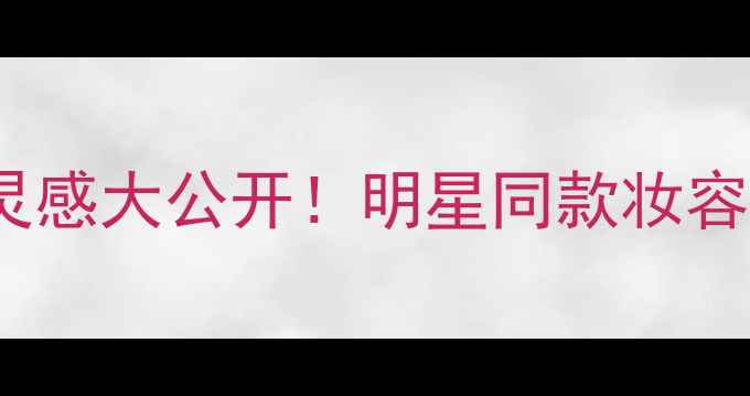 Gucci男士香水彩妆灵感大公开明星同款妆容教程附产品清单