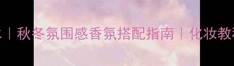 Gucci花舞香水秋冬氛围感香氛搭配指南化妆教程及使用技巧