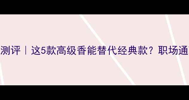 Gucci香水平替测评这5款高级香能替代经典款职场通勤香评指南